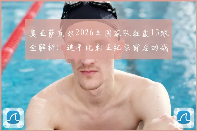 奥亚萨瓦尔2026年国家队狂轰13球全解析：追平比利亚纪录背后的战术与个人蜕变