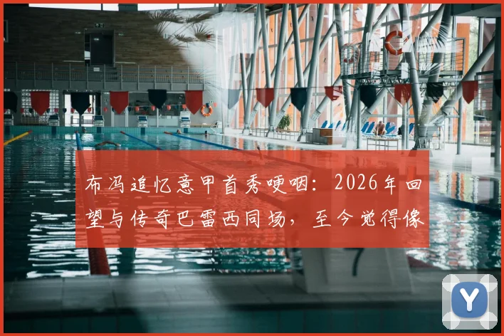 布冯追忆意甲首秀哽咽：2026年回望与传奇巴雷西同场，至今觉得像梦