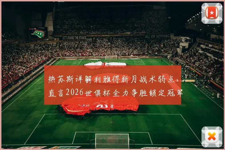 热苏斯详解利雅得新月战术弱点，直言2026世俱杯全力争胜锁定冠军！球迷热议前瞻分析