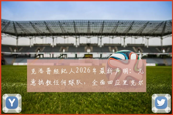 克洛普经纪人2026年最新声明:无意执教任何球队,全面回应里克尔梅邀请传闻与未来规划