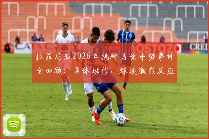拉菲尼亚2026年挑衅马竞手势事件全回顾：具体动作、球迷激烈反应、球员致歉原因及潜在处罚分析