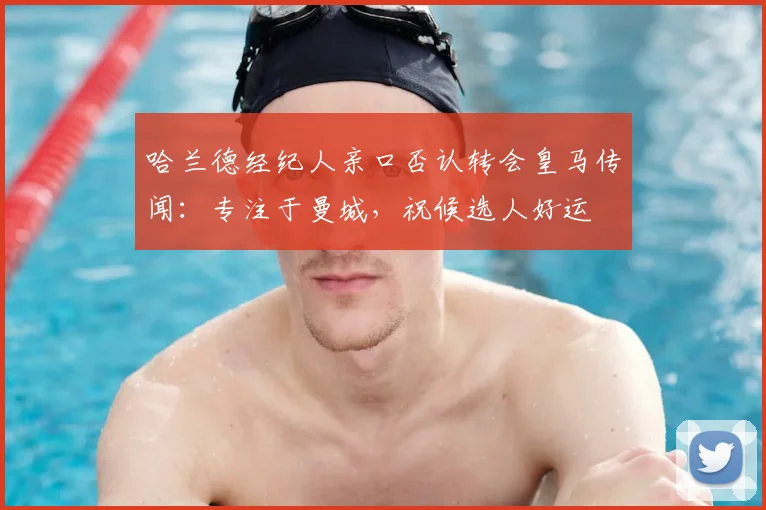 哈兰德经纪人亲口否认转会皇马传闻：专注于曼城，祝候选人好运