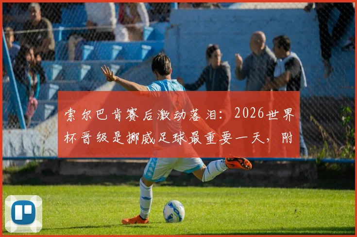 索尔巴肯赛后激动落泪:2026世界杯晋级是挪威足球最重要一天,附挪威队晋级之路完整回顾与未来前景分析