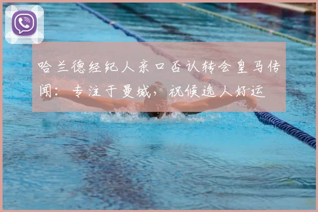 哈兰德经纪人亲口否认转会皇马传闻：专注于曼城，祝候选人好运