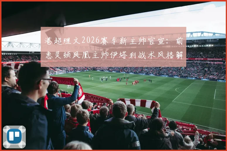 港超理文2026赛季新主帅官宣：前惠灵顿凤凰主帅伊塔利战术风格解析与球队前景展望