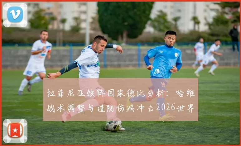 拉菲尼亚缺阵国家德比分析:哈维战术调整与谨防伤病冲击2026世界杯的深层考量