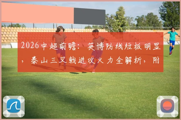 2026中超前瞻：英博防线短板明显，泰山三叉戟进攻火力全解析，附赛季关键战预测