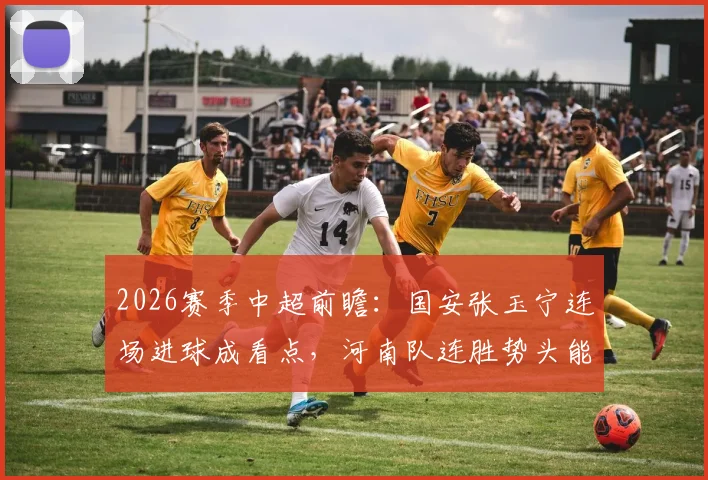 2026赛季中超前瞻:国安张玉宁连场进球成看点,河南队连胜势头能否延续