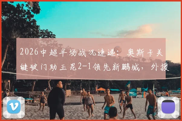 2026中超半场战况速递：奥斯卡关键破门助玉昆2-1领先新鹏城，外援射手榜排名实时更新
