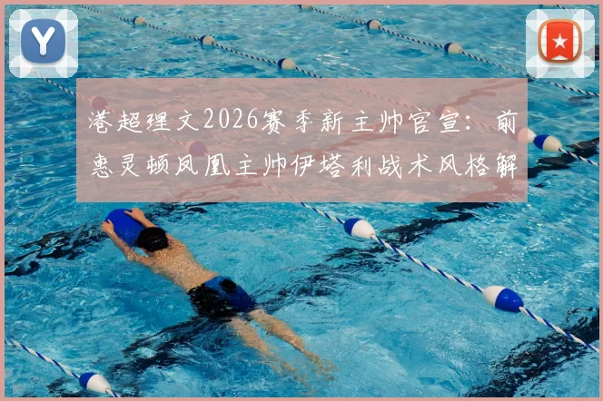 港超理文2026赛季新主帅官宣:前惠灵顿凤凰主帅伊塔利战术风格解析与球队前景展望