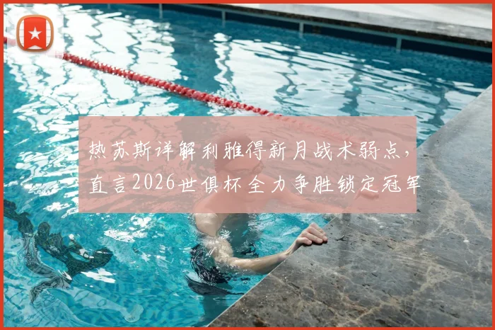 热苏斯详解利雅得新月战术弱点,直言2026世俱杯全力争胜锁定冠军!球迷热议前瞻分析