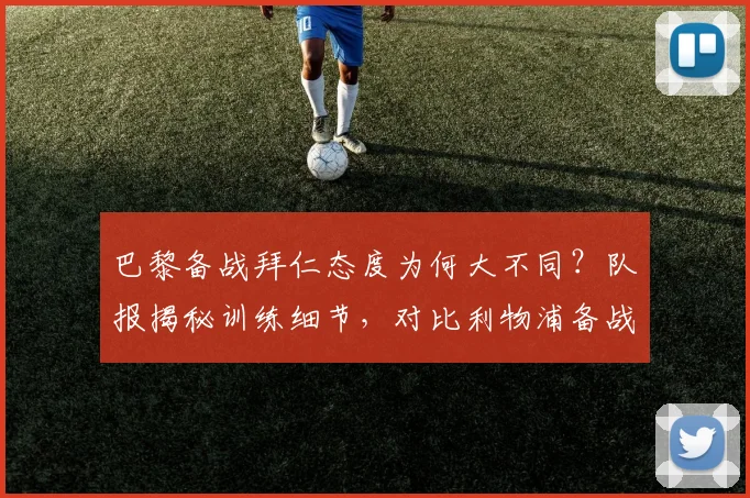 巴黎备战拜仁态度为何大不同？队报揭秘训练细节，对比利物浦备战气氛