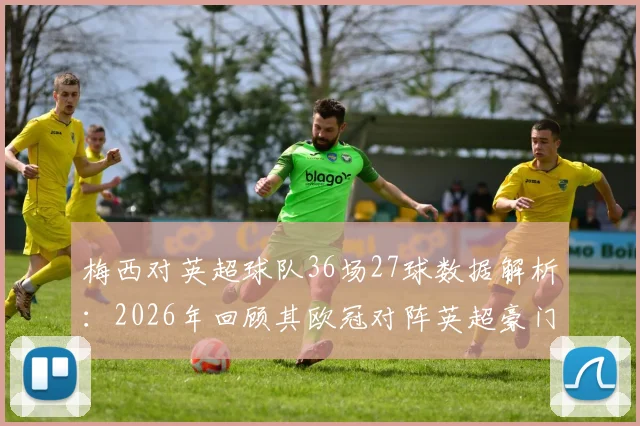 梅西对英超球队36场27球数据解析：2026年回顾其欧冠对阵英超豪门经典战役全记录