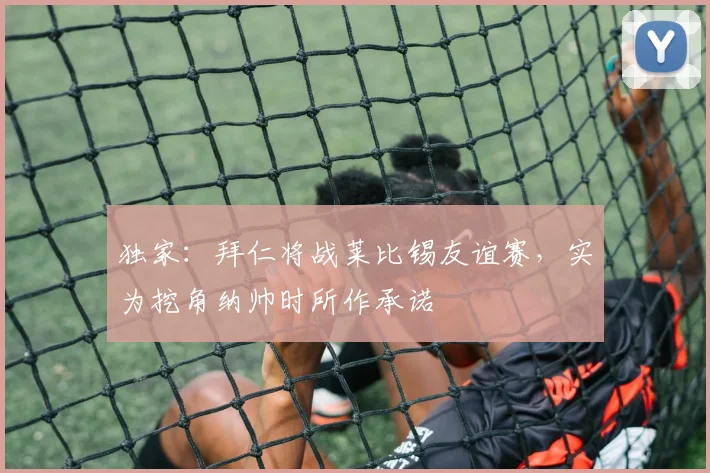 独家:拜仁将战莱比锡友谊赛,实为挖角纳帅时所作承诺