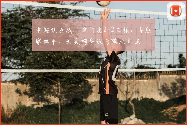 中超焦点战:津门虎2-2三镇,季胜攀绝平,刘奕鸣争议飞踹未判点