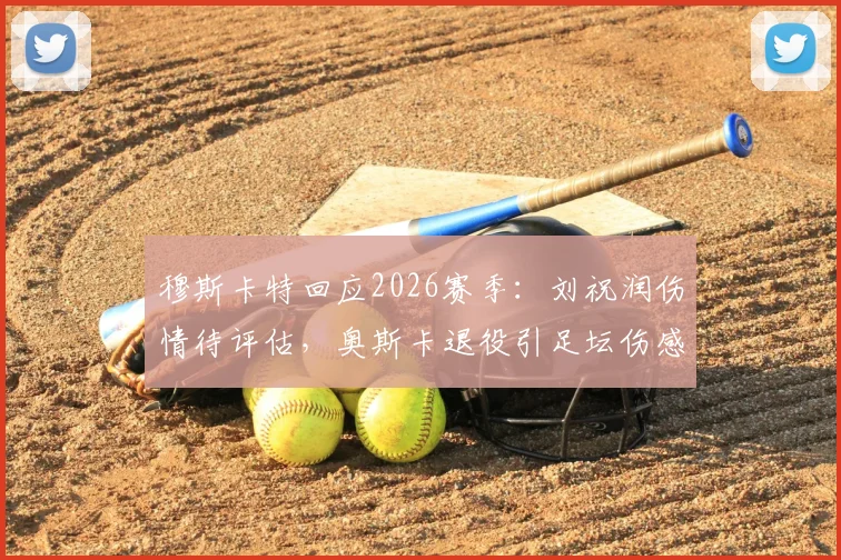 穆斯卡特回应2026赛季:刘祝润伤情待评估,奥斯卡退役引足坛伤感