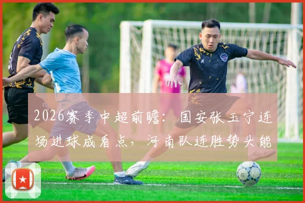 2026赛季中超前瞻:国安张玉宁连场进球成看点,河南队连胜势头能否延续