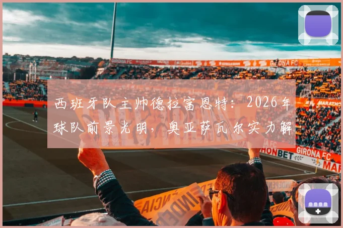 西班牙队主帅德拉富恩特:2026年球队前景光明,奥亚萨瓦尔实力解析与战术展望