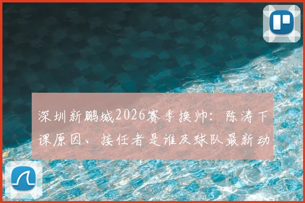 深圳新鹏城2026赛季换帅：陈涛下课原因、接任者是谁及球队最新动态解读