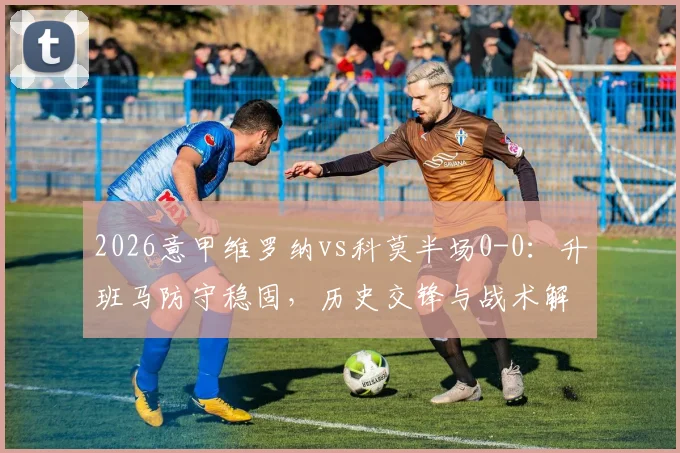 2026意甲维罗纳vs科莫半场0-0：升班马防守稳固，历史交锋与战术解析一览