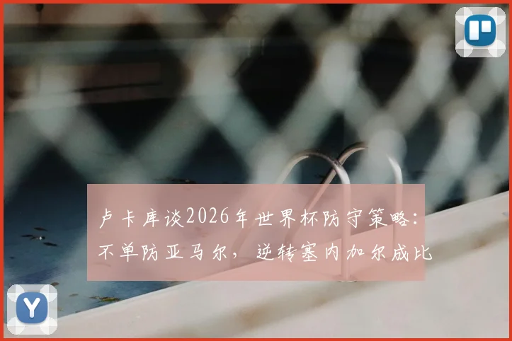 卢卡库谈2026年世界杯防守策略：不单防亚马尔，逆转塞内加尔成比利时队士气关键转折点