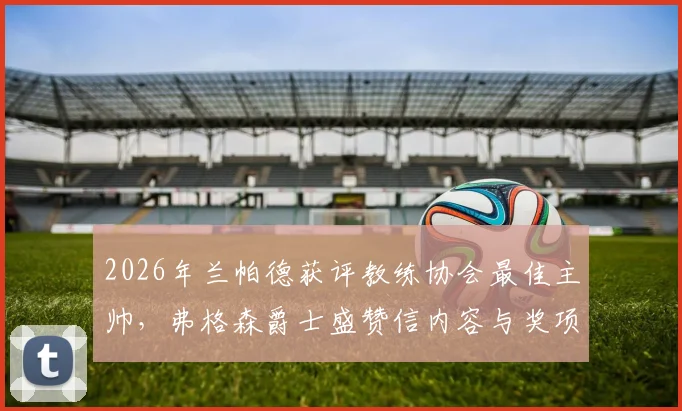 2026年兰帕德获评教练协会最佳主帅，弗格森爵士盛赞信内容与奖项深度解析