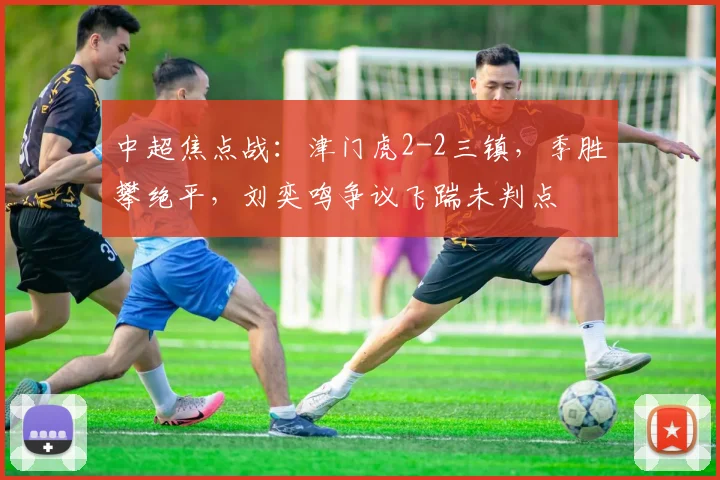 中超焦点战：津门虎2-2三镇，季胜攀绝平，刘奕鸣争议飞踹未判点