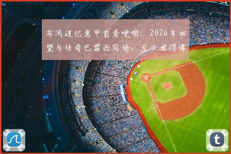 布冯追忆意甲首秀哽咽：2026年回望与传奇巴雷西同场，至今觉得像梦