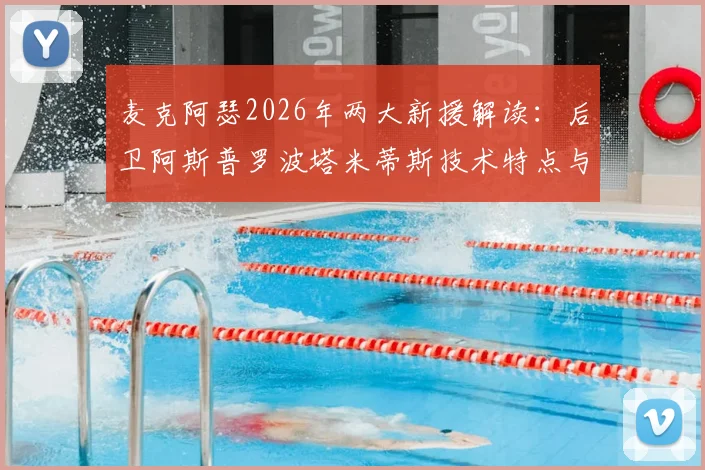麦克阿瑟2026年两大新援解读：后卫阿斯普罗波塔米蒂斯技术特点与前锋雷克对球队攻防体系的补强作用分析