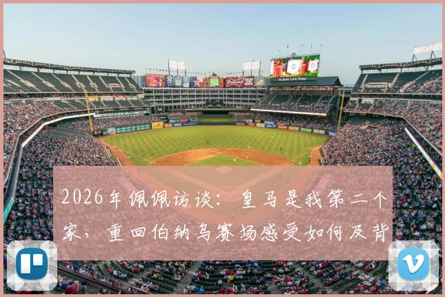 2026年佩佩访谈：皇马是我第二个家，重回伯纳乌赛场感受如何及背后的情感故事