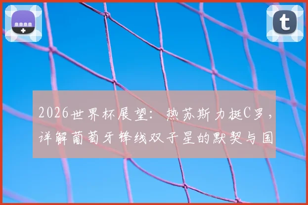 2026世界杯展望:热苏斯力挺C罗,详解葡萄牙锋线双子星的默契与国家队角色